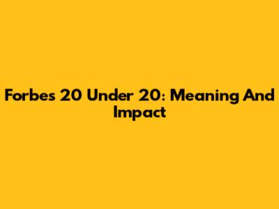 Forbes 20 Under 20: Meaning And Impact