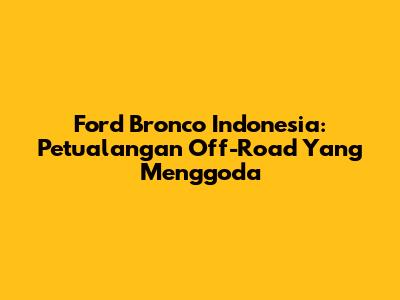 Ford Bronco Indonesia: Petualangan Off-Road Yang Menggoda
