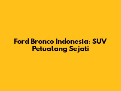 Ford Bronco Indonesia: SUV Petualang Sejati