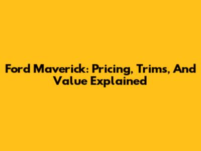 Ford Maverick: Pricing, Trims, And Value Explained