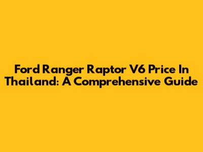 Ford Ranger Raptor V6 Price In Thailand: A Comprehensive Guide