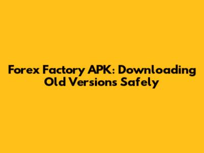 Forex Factory APK: Downloading Old Versions Safely