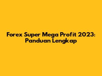 Forex Super Mega Profit 2023: Panduan Lengkap