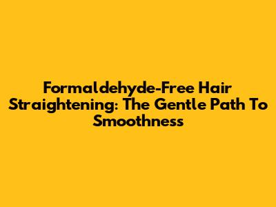 Formaldehyde-Free Hair Straightening: The Gentle Path To Smoothness