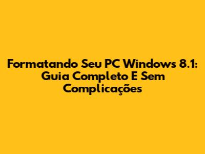 Formatando Seu PC Windows 8.1: Guia Completo E Sem Complicações