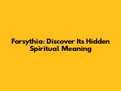 Forsythia: Discover Its Hidden Spiritual Meaning