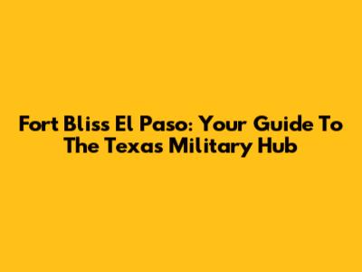 Fort Bliss El Paso: Your Guide To The Texas Military Hub