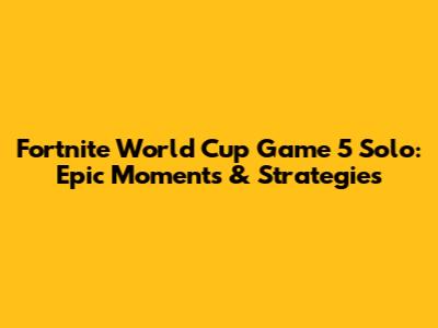 Fortnite World Cup Game 5 Solo: Epic Moments & Strategies