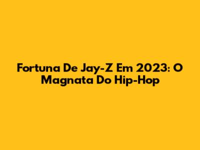 Fortuna De Jay-Z Em 2023: O Magnata Do Hip-Hop