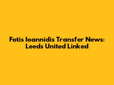 Fotis Ioannidis Transfer News: Leeds United Linked