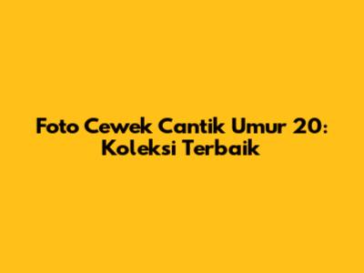 Foto Cewek Cantik Umur 20: Koleksi Terbaik