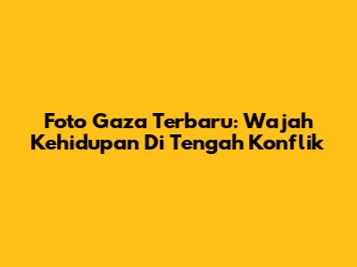 Foto Gaza Terbaru: Wajah Kehidupan Di Tengah Konflik