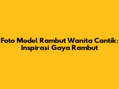 Foto Model Rambut Wanita Cantik: Inspirasi Gaya Rambut