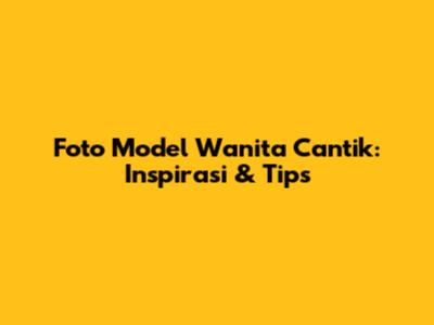 Foto Model Wanita Cantik: Inspirasi & Tips