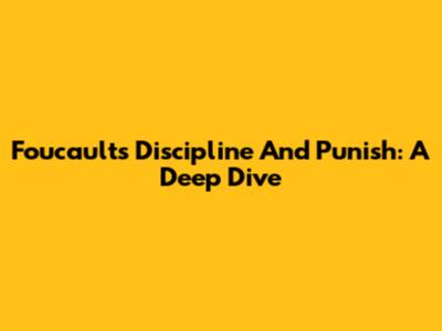 Foucault's Discipline And Punish: A Deep Dive