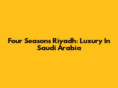 Four Seasons Riyadh: Luxury In Saudi Arabia