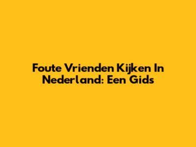 Foute Vrienden Kijken In Nederland: Een Gids