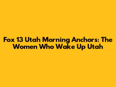 Fox 13 Utah Morning Anchors: The Women Who Wake Up Utah