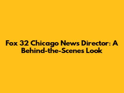 Fox 32 Chicago News Director: A Behind-the-Scenes Look