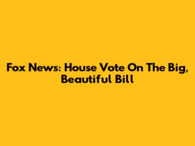 Fox News: House Vote On The Big, Beautiful Bill