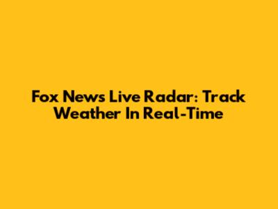 Fox News Live Radar: Track Weather In Real-Time