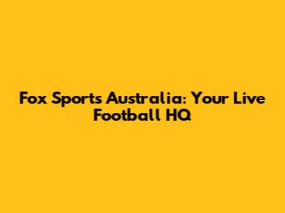 Fox Sports Australia: Your Live Football HQ