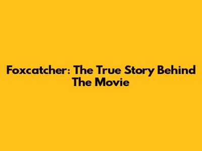 Foxcatcher: The True Story Behind The Movie
