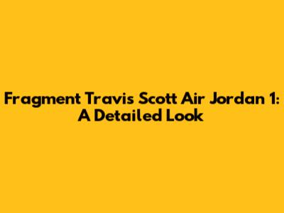 Fragment Travis Scott Air Jordan 1: A Detailed Look