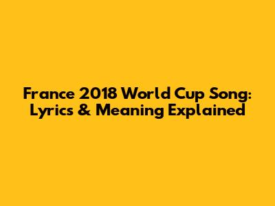 France 2018 World Cup Song: Lyrics & Meaning Explained