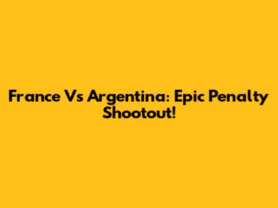 France Vs Argentina: Epic Penalty Shootout!