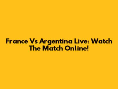 France Vs Argentina Live: Watch The Match Online!