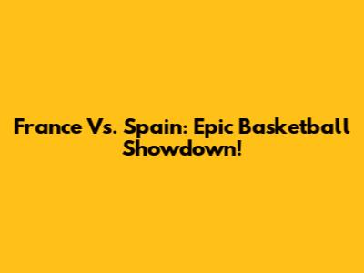 France Vs. Spain: Epic Basketball Showdown!
