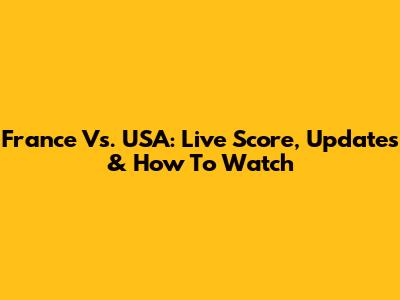 France Vs. USA: Live Score, Updates & How To Watch