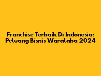 Franchise Terbaik Di Indonesia: Peluang Bisnis Waralaba 2024
