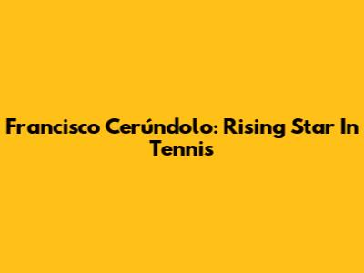 Francisco Cerúndolo: Rising Star In Tennis
