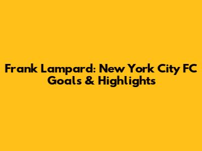 Frank Lampard: New York City FC Goals & Highlights