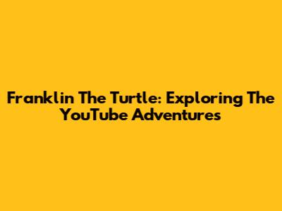 Franklin The Turtle: Exploring The YouTube Adventures