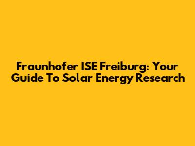 Fraunhofer ISE Freiburg: Your Guide To Solar Energy Research