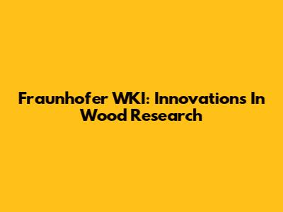 Fraunhofer WKI: Innovations In Wood Research
