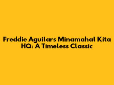 Freddie Aguilar's 'Minamahal Kita' HQ: A Timeless Classic