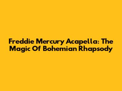 Freddie Mercury Acapella: The Magic Of Bohemian Rhapsody