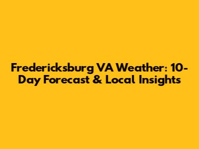 Fredericksburg VA Weather: 10-Day Forecast & Local Insights