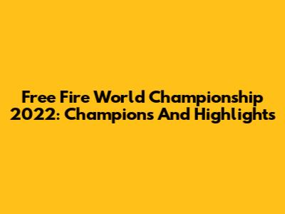 Free Fire World Championship 2022: Champions And Highlights