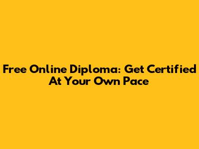 Free Online Diploma: Get Certified At Your Own Pace