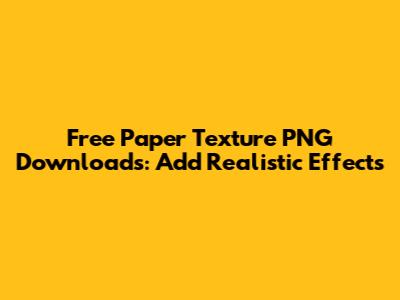 Free Paper Texture PNG Downloads: Add Realistic Effects