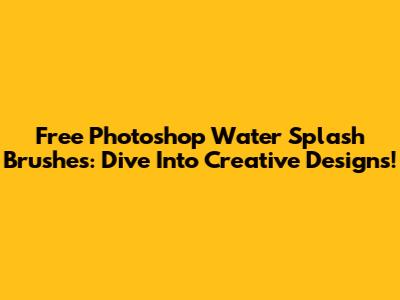 Free Photoshop Water Splash Brushes: Dive Into Creative Designs!
