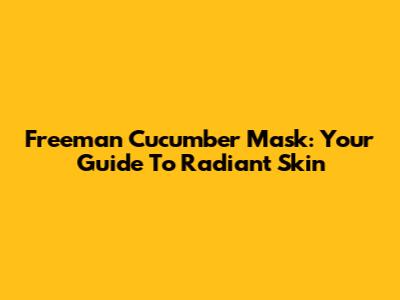 Freeman Cucumber Mask: Your Guide To Radiant Skin