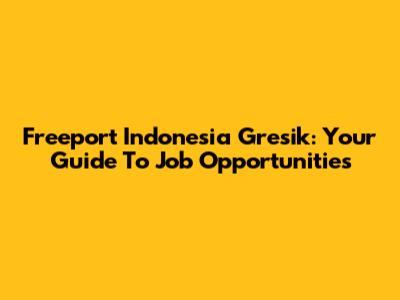 Freeport Indonesia Gresik: Your Guide To Job Opportunities