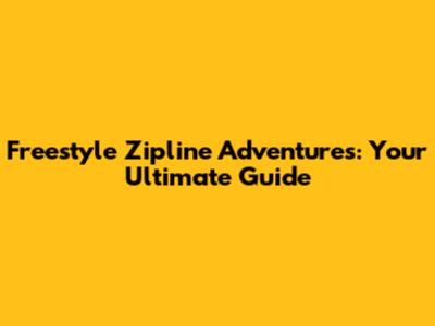 Freestyle Zipline Adventures: Your Ultimate Guide