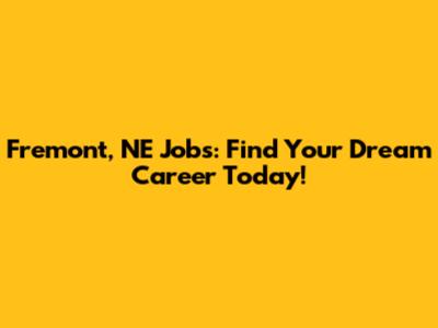 Fremont, NE Jobs: Find Your Dream Career Today!